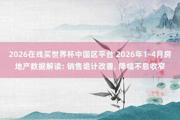 2026在线买世界杯中国区平台 2026年1-4月房地产数据解读: 销售诡计改善, 降幅不息收窄