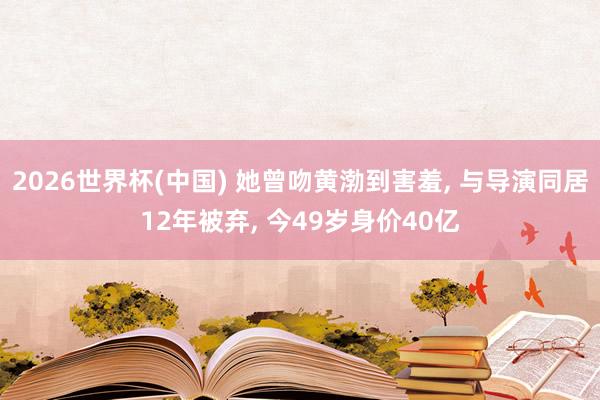2026世界杯(中国) 她曾吻黄渤到害羞, 与导演同居12年被弃, 今49岁身价40亿