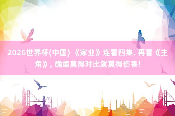 2026世界杯(中国) 《家业》连看四集, 再看《主角》, 确凿莫得对比就莫得伤害!