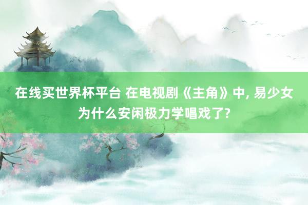 在线买世界杯平台 在电视剧《主角》中, 易少女为什么安闲极力学唱戏了?