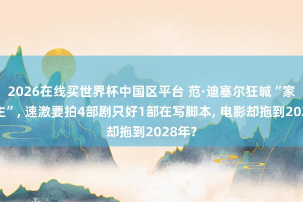 2026在线买世界杯中国区平台 范·迪塞尔狂喊“家东谈主”, 速激要拍4部剧只好1部在写脚本, 电影却拖到2028年?