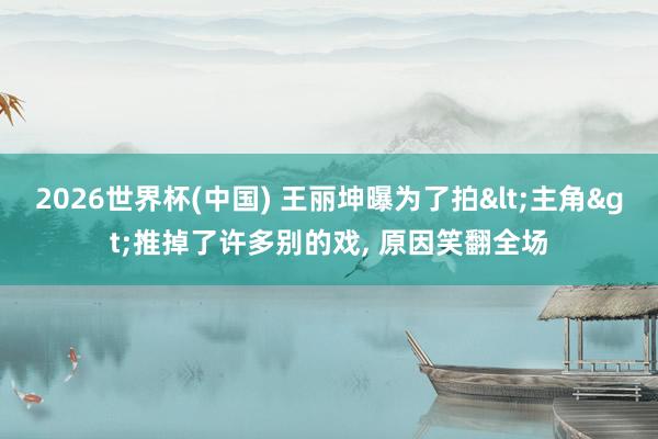 2026世界杯(中国) 王丽坤曝为了拍<主角>推掉了许多别的戏， 原因笑翻全场