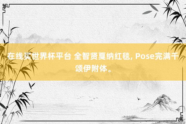 在线买世界杯平台 全智贤戛纳红毯， Pose完满千颂伊附体。