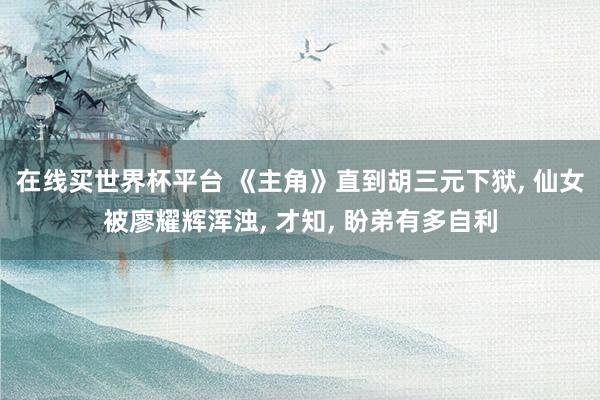在线买世界杯平台 《主角》直到胡三元下狱, 仙女被廖耀辉浑浊, 才知, 盼弟有多自利