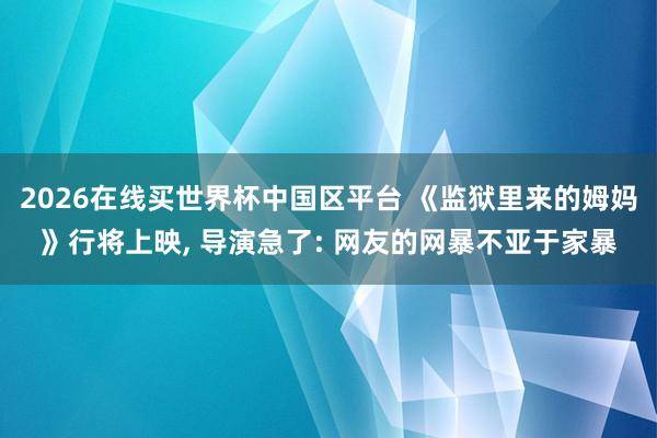 2026在线买世界杯中国区平台 《监狱里来的姆妈》行将上映, 导演急了: 网友的网暴不亚于家暴