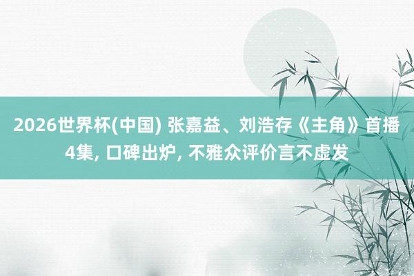 2026世界杯(中国) 张嘉益、刘浩存《主角》首播4集， 口碑出炉， 不雅众评价言不虚发