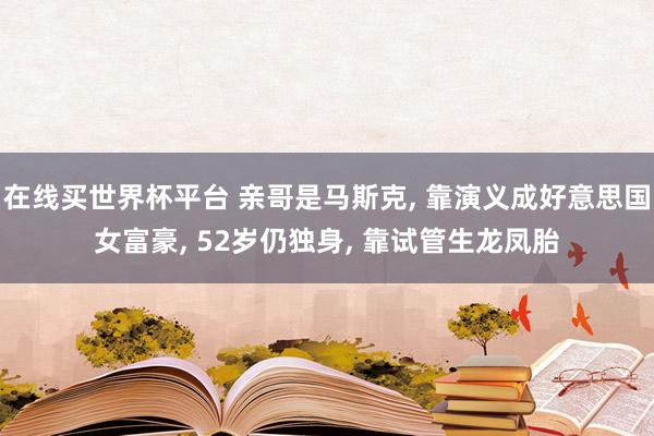 在线买世界杯平台 亲哥是马斯克, 靠演义成好意思国女富豪, 52岁仍独身, 靠试管生龙凤胎
