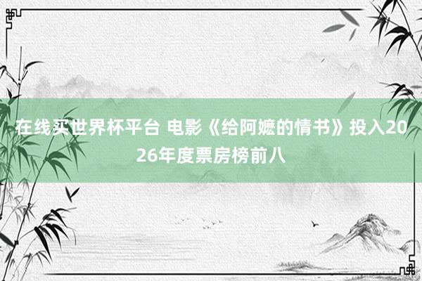 在线买世界杯平台 电影《给阿嬷的情书》投入2026年度票房榜前八