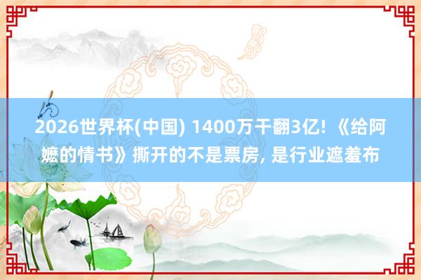 2026世界杯(中国) 1400万干翻3亿! 《给阿嬷的情书》撕开的不是票房， 是行业遮羞布