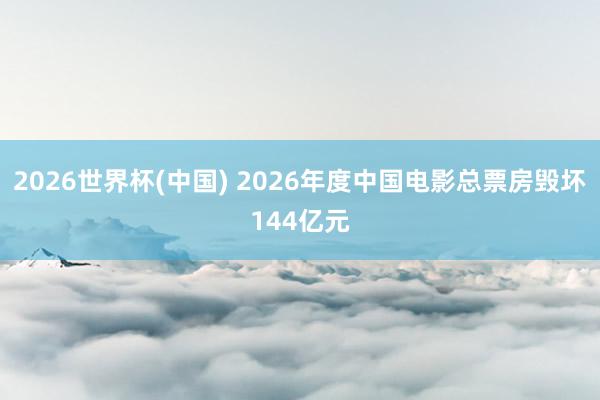2026世界杯(中国) 2026年度中国电影总票房毁坏144亿元
