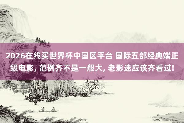 2026在线买世界杯中国区平台 国际五部经典端正级电影, 范例齐不是一般大, 老影迷应该齐看过!