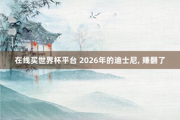 在线买世界杯平台 2026年的迪士尼, 赚翻了