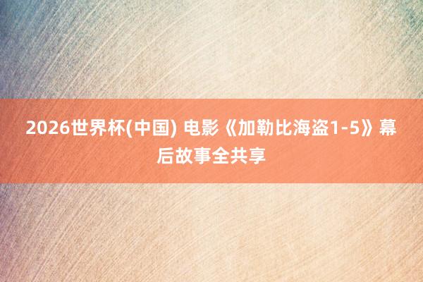 2026世界杯(中国) 电影《加勒比海盗1-5》幕后故事全共享