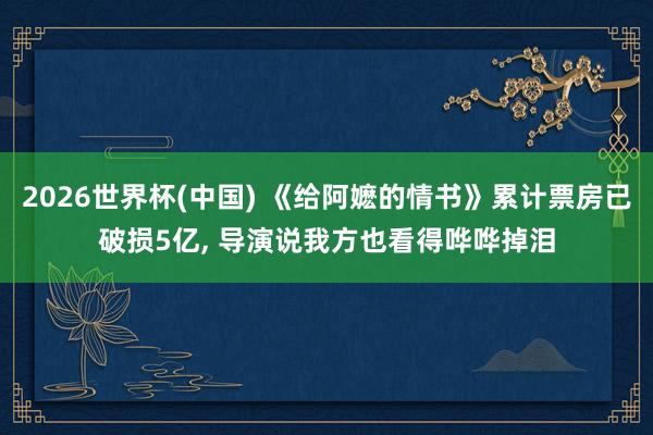 2026世界杯(中国) 《给阿嬷的情书》累计票房已破损5亿, 导演说我方也看得哗哗掉泪