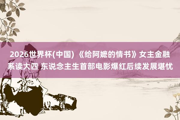 2026世界杯(中国) 《给阿嬷的情书》女主金融系读大四 东说念主生首部电影爆红后续发展堪忧