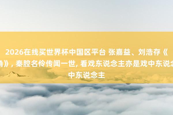 2026在线买世界杯中国区平台 张嘉益、刘浩存《主角》, 秦腔名伶传闻一世, 看戏东说念主亦是戏中东说念主