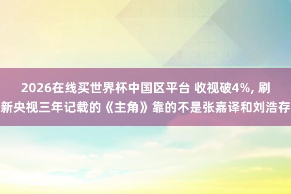 2026在线买世界杯中国区平台 收视破4%, 刷新央视三年记载的《主角》靠的不是张嘉译和刘浩存