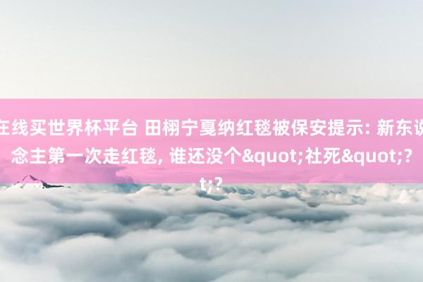 在线买世界杯平台 田栩宁戛纳红毯被保安提示: 新东说念主第一次走红毯， 谁还没个"社死"?