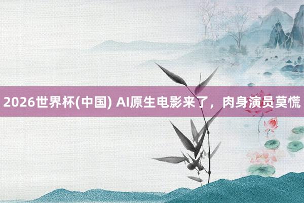 2026世界杯(中国) AI原生电影来了,肉身演员莫慌
