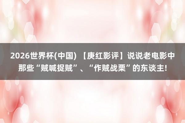 2026世界杯(中国) 【庚红影评】说说老电影中那些“贼喊捉贼”、“作贼战栗”的东谈主!