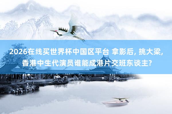 2026在线买世界杯中国区平台 拿影后, 挑大梁, 香港中生代演员谁能成港片交班东谈主?