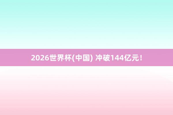 2026世界杯(中国) 冲破144亿元!
