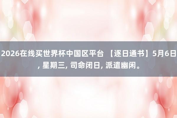 2026在线买世界杯中国区平台 【逐日通书】5月6日, 星期三, 司命闭日, 派遣幽闲。