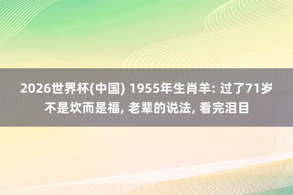 2026世界杯(中国) 1955年生肖羊: 过了71岁不是坎而是福， 老辈的说法， 看完泪目