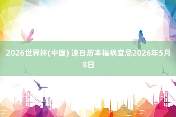 2026世界杯(中国) 逐日历本福祸宜忌2026年5月8日