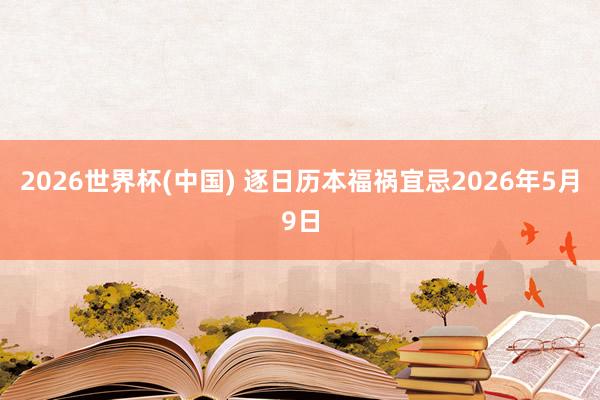 2026世界杯(中国) 逐日历本福祸宜忌2026年5月9日