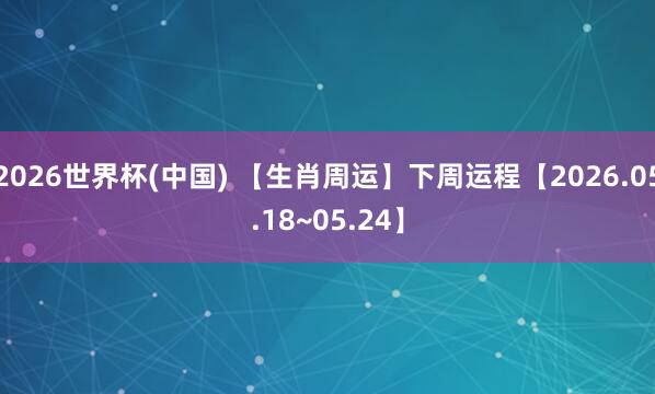 2026世界杯(中国) 【生肖周运】下周运程【2026.05.18~05.24】