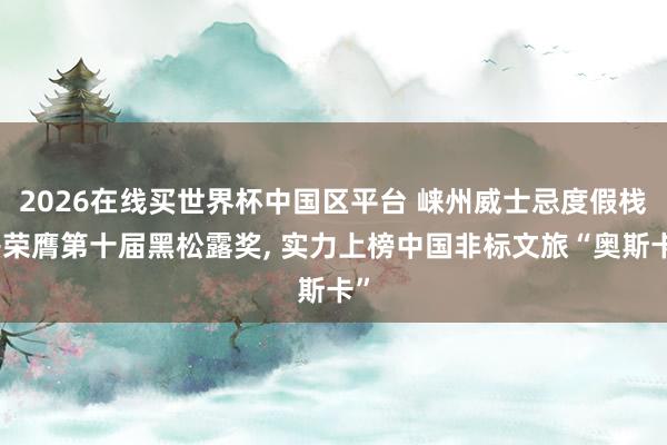 2026在线买世界杯中国区平台 崃州威士忌度假栈房荣膺第十届黑松露奖, 实力上榜中国非标文旅“奥斯卡”
