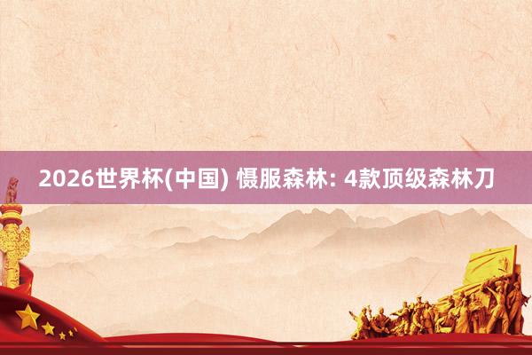 2026世界杯(中国) 慑服森林: 4款顶级森林刀