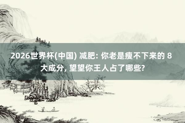 2026世界杯(中国) 减肥: 你老是瘦不下来的 8 大成分， 望望你王人占了哪些?