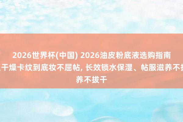 2026世界杯(中国) 2026油皮粉底液选购指南: 从干燥卡纹到底妆不屈帖, 长效锁水保湿、帖服滋养不拔干