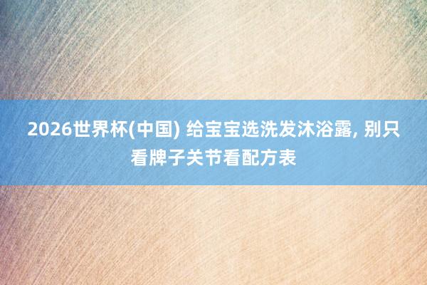 2026世界杯(中国) 给宝宝选洗发沐浴露, 别只看牌子关节看配方表
