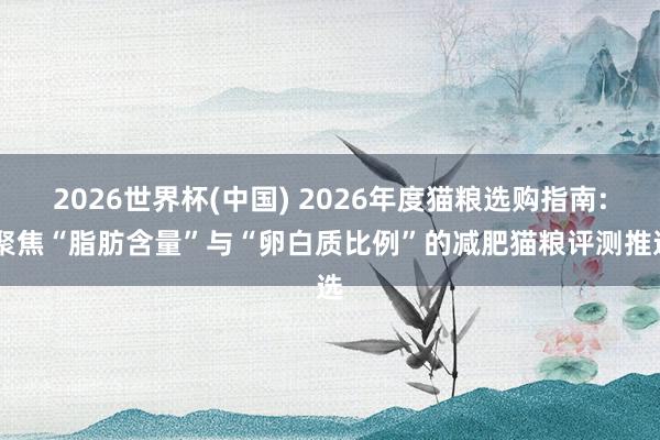2026世界杯(中国) 2026年度猫粮选购指南: 聚焦“脂肪含量”与“卵白质比例”的减肥猫粮评测推选