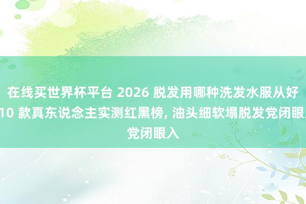 在线买世界杯平台 2026 脱发用哪种洗发水服从好? 10 款真东说念主实测红黑榜, 油头细软塌脱发党闭眼入