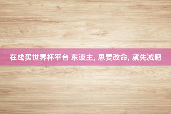 在线买世界杯平台 东谈主, 思要改命, 就先减肥