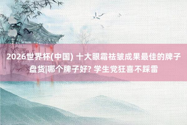 2026世界杯(中国) 十大眼霜祛皱成果最佳的牌子盘货|哪个牌子好? 学生党狂喜不踩雷