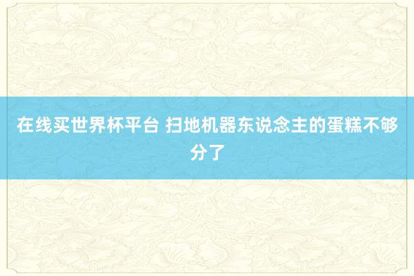 在线买世界杯平台 扫地机器东说念主的蛋糕不够分了