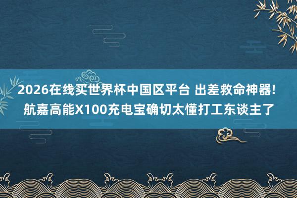 2026在线买世界杯中国区平台 出差救命神器! 航嘉高能X100充电宝确切太懂打工东谈主了