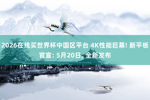 2026在线买世界杯中国区平台 4K性能巨幕! 新平板官宣: 5月20日, 全新发布