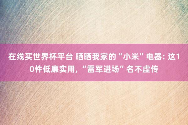 在线买世界杯平台 晒晒我家的“小米”电器: 这10件低廉实用, “雷军进场”名不虚传