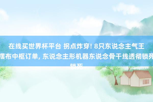 在线买世界杯平台 拐点炸穿! 8只东说念主气王摆布中枢订单, 东说念主形机器东说念骨干线透彻锁死