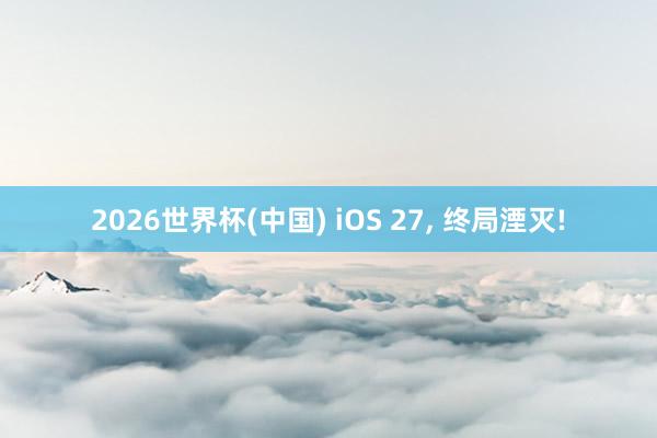 2026世界杯(中国) iOS 27, 终局湮灭!