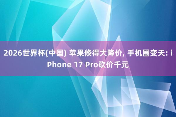 2026世界杯(中国) 苹果倏得大降价, 手机圈变天: iPhone 17 Pro砍价千元
