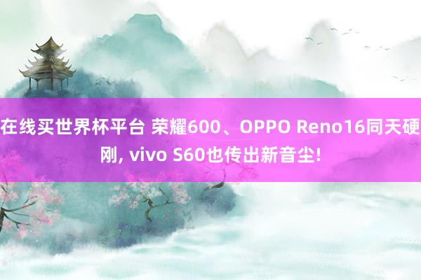 在线买世界杯平台 荣耀600、OPPO Reno16同天硬刚, vivo S60也传出新音尘!