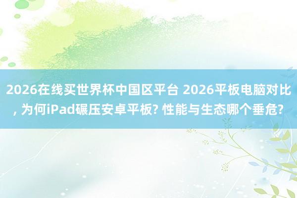 2026在线买世界杯中国区平台 2026平板电脑对比, 为何iPad碾压安卓平板? 性能与生态哪个垂危?