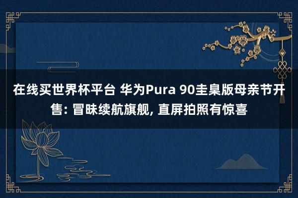 在线买世界杯平台 华为Pura 90圭臬版母亲节开售: 冒昧续航旗舰, 直屏拍照有惊喜